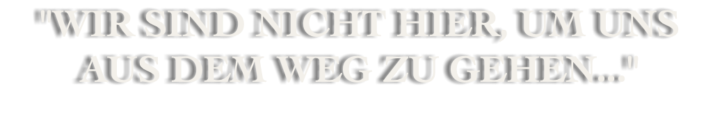 "WIR SIND NICHT HIER, UM UNS AUS DEM WEG ZU GEHEN..."